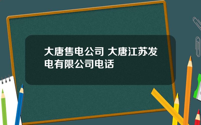 大唐售电公司 大唐江苏发电有限公司电话